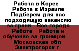  Работа в Корее I Работа в Израиле Подберем для вас подходящую вакансию за грани - Все города Работа » Работа и обучение за границей   . Московская обл.,Электрогорск г.